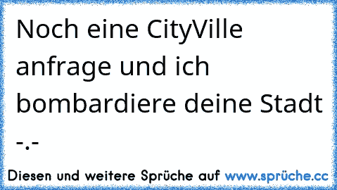 Noch eine CityVille anfrage und ich bombardiere deine Stadt -.-