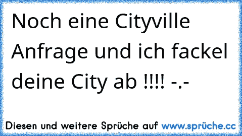 Noch eine Cityville Anfrage und ich fackel deine City ab !!!! -.-