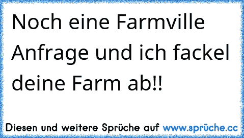 Noch eine Farmville Anfrage und ich fackel deine Farm ab!!