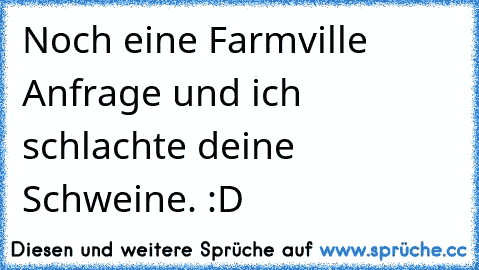 Noch eine Farmville Anfrage und ich schlachte deine Schweine. :D