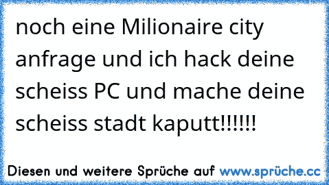 noch eine Milionaire city anfrage und ich hack deine scheiss PC und mache deine scheiss stadt kaputt!!!!!!