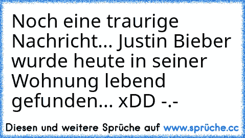 Noch eine traurige Nachricht... Justin Bieber wurde heute in seiner Wohnung lebend gefunden... xDD -.-