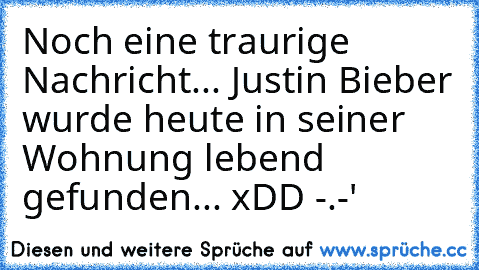 Noch eine traurige Nachricht... Justin Bieber wurde heute in seiner Wohnung lebend gefunden... xDD -.-'