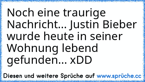 Noch eine traurige Nachricht... Justin Bieber wurde heute in seiner Wohnung lebend gefunden... xDD