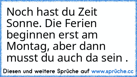 Noch hast du Zeit Sonne. Die Ferien beginnen erst am  Montag, aber dann musst du auch da sein .