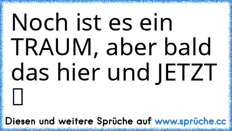 Noch ist es ein TRAUM, aber bald das hier und JETZT ツ