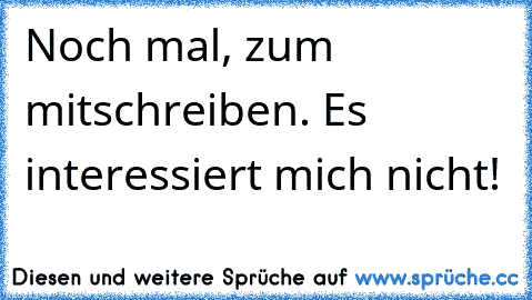 Noch mal, zum mitschreiben. Es interessiert mich nicht!