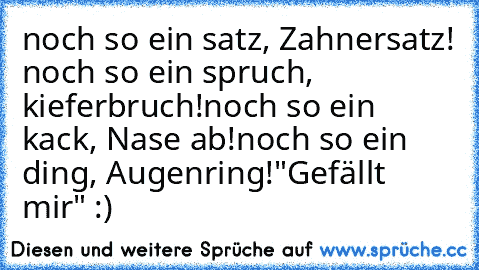 noch so ein satz, Zahnersatz! 
noch so ein spruch, kieferbruch!
noch so ein kack, Nase ab!
noch so ein ding, Augenring!
"Gefällt mir" :)