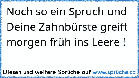 Noch so ein Spruch und Deine Zahnbürste greift morgen früh ins Leere !