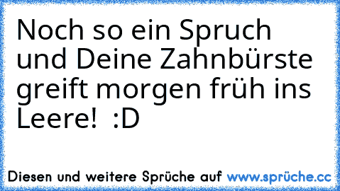 Noch so ein Spruch und Deine Zahnbürste greift morgen früh ins Leere!  :D