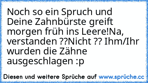 Noch so ein Spruch und Deine Zahnbürste greift morgen früh ins Leere!
Na, verstanden ??
Nicht ?? Ihm/Ihr wurden die Zähne ausgeschlagen :p