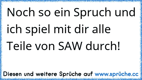 Noch so ein Spruch und ich spiel mit dir alle Teile von SAW durch!