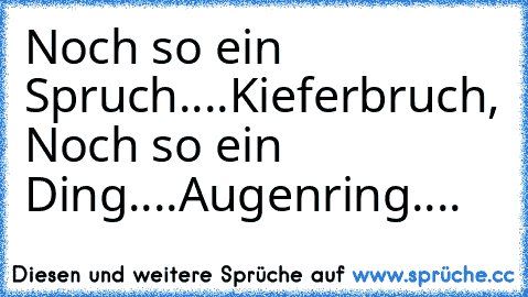 Noch so ein Spruch....Kieferbruch, Noch so ein Ding....Augenring....