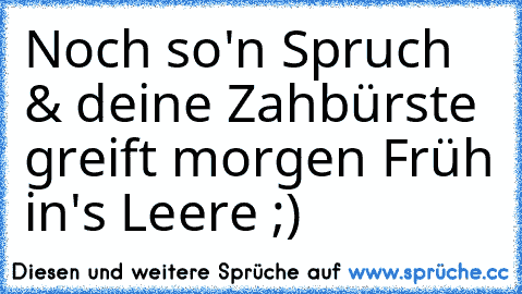 Noch so'n Spruch & deine Zahbürste greift morgen Früh in's Leere ;)