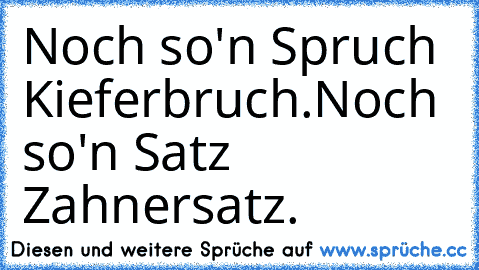 Noch so'n Spruch Kieferbruch.
Noch so'n Satz Zahnersatz.