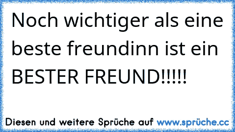 Noch wichtiger als eine beste freundinn ist ein BESTER FREUND!!!!! 