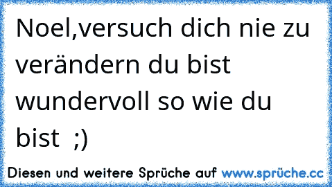 Noel,
versuch dich nie zu verändern du bist wundervoll so wie du bist ♥ ;)