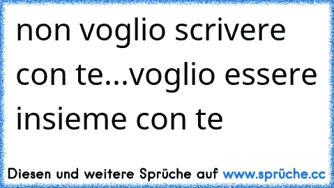 non voglio scrivere con te...voglio essere insieme con te