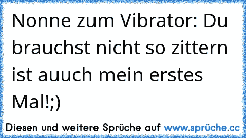 Nonne zum Vibrator: Du brauchst nicht so zittern ist auuch mein erstes Mal!
;)