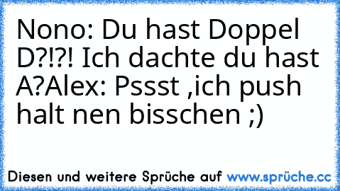 Nono: Du hast Doppel D?!?! Ich dachte du hast A?
Alex: Pssst ,ich push halt nen bisschen ;)