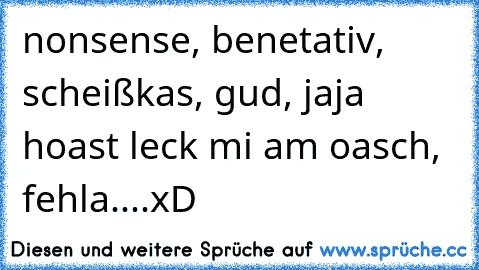 nonsense, benetativ, scheißkas, gud, jaja hoast leck mi am oasch, fehla....xD