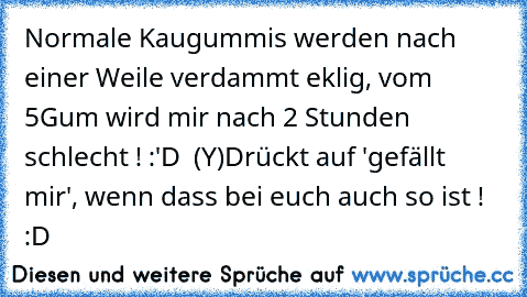 Normale Kaugummis werden nach einer Weile verdammt eklig, vom 5Gum wird mir nach 2 Stunden schlecht ! :'D ♥ (Y)
Drückt auf 'gefällt mir', wenn dass bei euch auch so ist ! :D