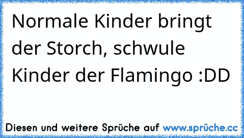 Normale Kinder bringt der Storch, schwule Kinder der Flamingo :DD