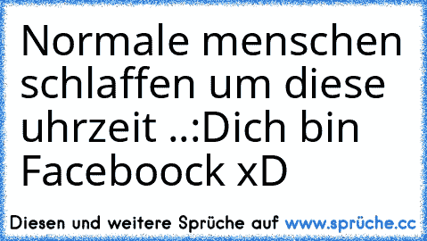 Normale menschen schlaffen um diese uhrzeit ..:D
ich bin Faceboock xD