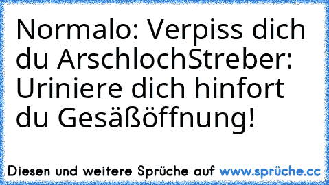 Normalo: Verpiss dich du Arschloch
Streber: Uriniere dich hinfort du Gesäßöffnung!