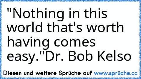 "Nothing in this world that's worth having comes easy."
Dr. Bob Kelso