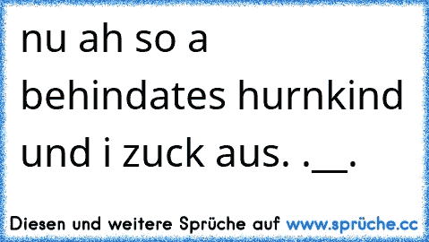 nu ah so a behindates hurnkind und i zuck aus. .__.