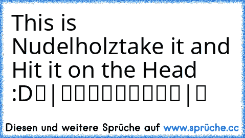 This is Nudelholz
take it and Hit it on the Head :D
▬|█████████|▬