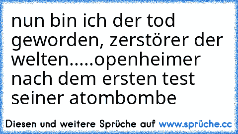 nun bin ich der tod geworden, zerstörer der welten.....openheimer nach dem ersten test seiner atombombe