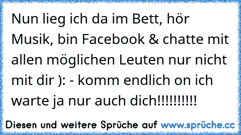 Nun lieg ich da im Bett, hör Musik, bin Facebook & chatte mit allen möglichen Leuten nur nicht mit dir ): - komm endlich on ich warte ja nur auch dich!!!!!!!!!! 