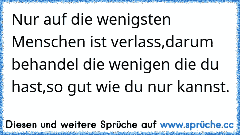 Nur auf die wenigsten Menschen ist verlass,darum behandel die wenigen die du hast,so gut wie du nur kannst.