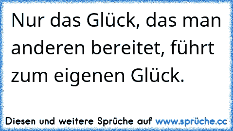 Nur das Glück, das man anderen bereitet, führt zum eigenen Glück.