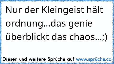 Nur der Kleingeist hält ordnung...das genie überblickt das chaos...;)