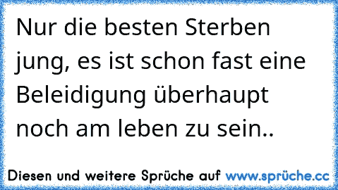 Nur die besten Sterben jung, es ist schon fast eine Beleidigung überhaupt noch am leben zu sein..