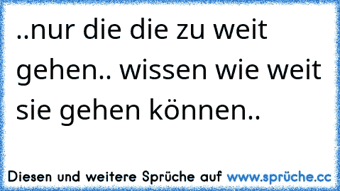 ..nur die die zu weit gehen.. wissen wie weit sie gehen können..