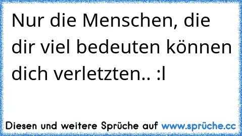 Nur die Menschen, die dir viel bedeuten können dich verletzten.. :l