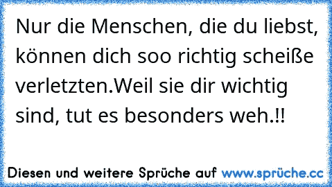 Nur die Menschen, die du liebst, können dich soo richtig scheiße verletzten.
Weil sie dir wichtig sind, tut es besonders weh.!!