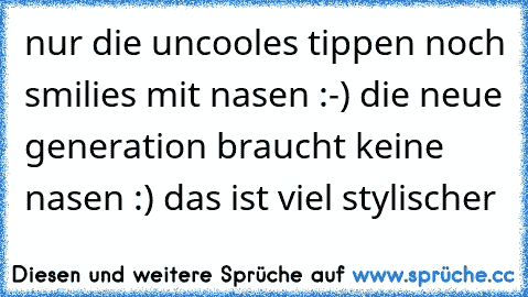 nur die uncooles tippen noch smilies mit nasen :-) 
die neue generation braucht keine nasen :) das ist viel stylischer