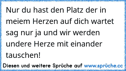 Nur du hast den Platz der in meiem Herzen auf dich wartet sag nur ja und wir werden undere Herze mit einander tauschen! 