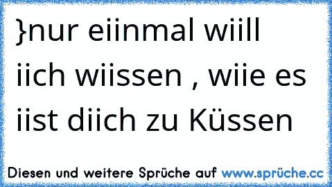 }nur eiinmal wiill iich wiissen , wiie es iist diich zu Küssen 