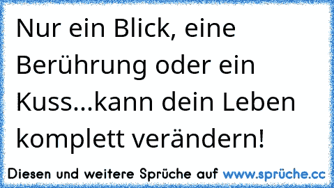 Nur ein Blick, eine Berührung oder ein Kuss...
kann dein Leben komplett verändern!