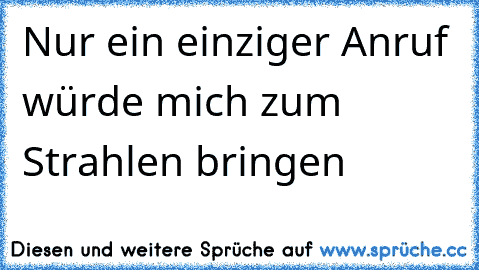 Nur ein einziger Anruf würde mich zum Strahlen bringen