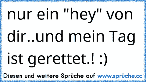 nur ein "hey" von dir..und mein Tag ist gerettet.! :)