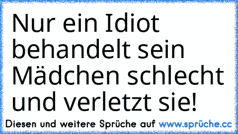 Nur ein Idiot behandelt sein Mädchen schlecht und verletzt sie!