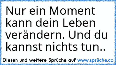 Nur ein Moment kann dein Leben verändern. Und du kannst nichts tun.. ♥