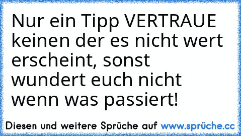 Nur ein Tipp VERTRAUE keinen der es nicht wert erscheint, sonst wundert euch nicht wenn was passiert!